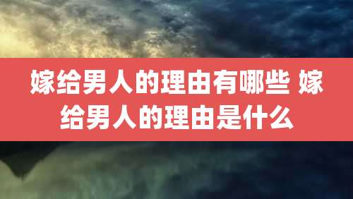 嫁给男人的理由有哪些 嫁给男人的理由是什么