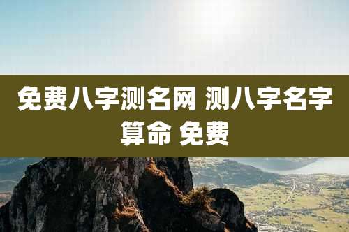 免费八字测名网 测八字名字算命 免费