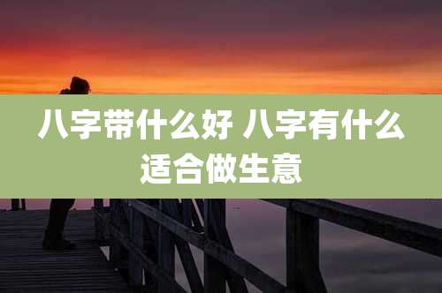 八字带什么好 八字有什么适合做生意