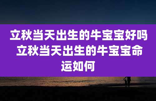 立秋当天出生的牛宝宝好吗 立秋当天出生的牛宝宝命运如何