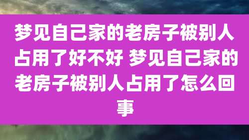 梦见自己家的老房子被别人占用了好不好 梦见自己家的老房子被别人占用了怎么回事