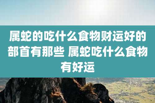 属蛇的吃什么食物财运好的部首有那些 属蛇吃什么食物有好运