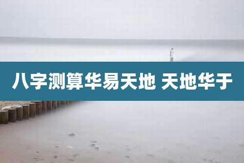 八字测算华易天地 天地华于