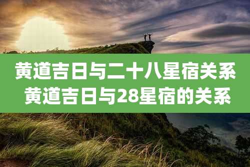 黄道吉日与二十八星宿关系 黄道吉日与28星宿的关系