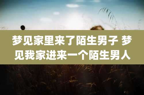 梦见家里来了陌生男子 梦见我家进来一个陌生男人