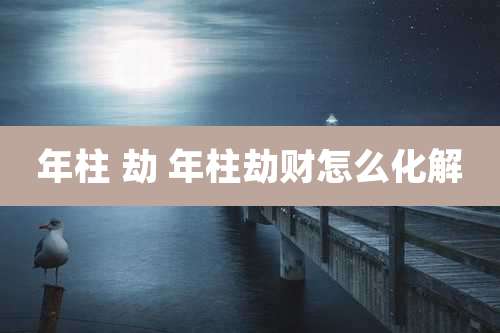 年柱 劫 年柱劫财怎么化解