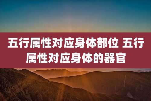 五行属性对应身体部位 五行属性对应身体的器官