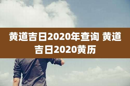 黄道吉日2020年查询 黄道吉日2020黄历