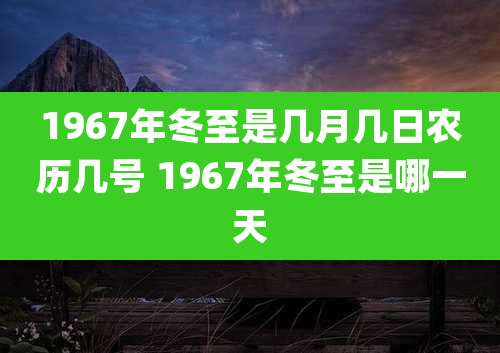 1967年冬至是几月几日农历几号 1967年冬至是哪一天