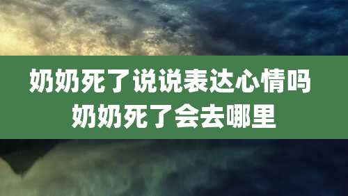 奶奶死了说说表达心情吗 奶奶死了会去哪里