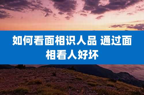 如何看面相识人品 通过面相看人好坏