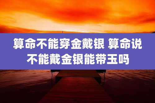 算命不能穿金戴银 算命说不能戴金银能带玉吗
