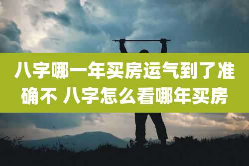 八字哪一年买房运气到了准确不 八字怎么看哪年买房