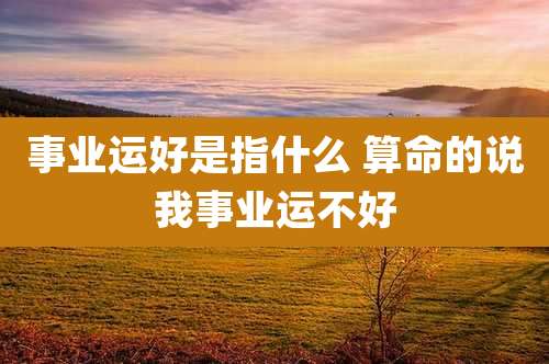 事业运好是指什么 算命的说我事业运不好