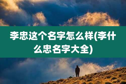 李忠这个名字怎么样(李什么忠名字大全)