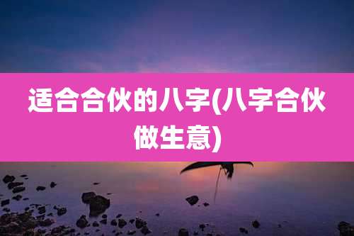 适合合伙的八字(八字合伙做生意)