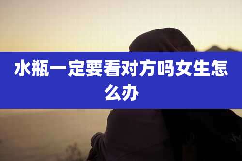 水瓶一定要看对方吗女生怎么办