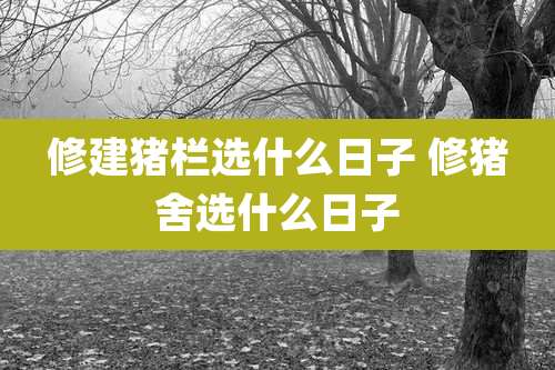 修建猪栏选什么日子 修猪舍选什么日子