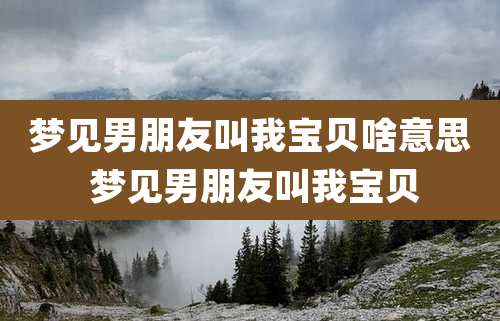 梦见男朋友叫我宝贝啥意思 梦见男朋友叫我宝贝