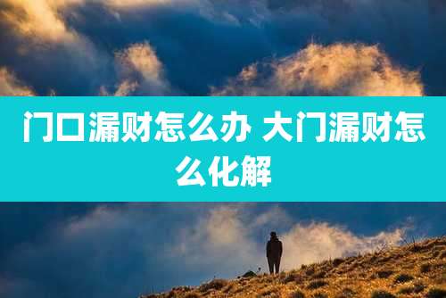 门口漏财怎么办 大门漏财怎么化解