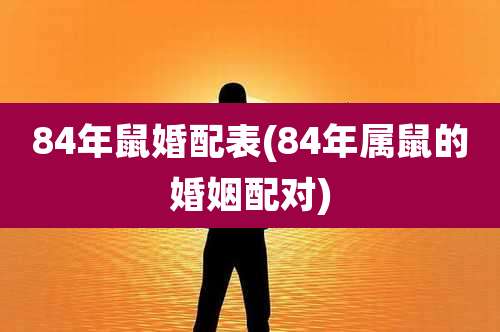 84年鼠婚配表(84年属鼠的婚姻配对)