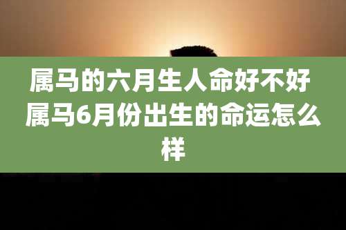 属马的六月生人命好不好 属马6月份出生的命运怎么样