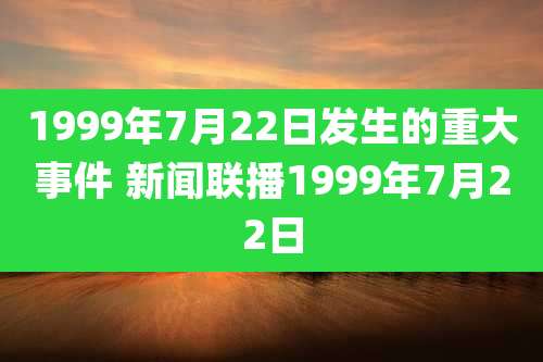 1999年7月22日发生的重大事件 新闻联播1999年7月22日