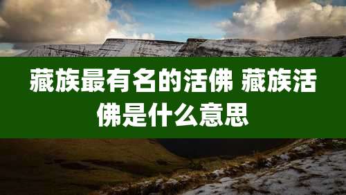 藏族最有名的活佛 藏族活佛是什么意思
