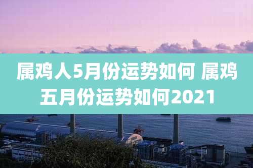 属鸡人5月份运势如何 属鸡五月份运势如何2021
