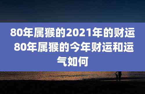 80年属猴的2021年的财运 80年属猴的今年财运和运气如何