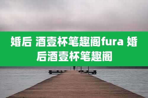 婚后 酒壹杯笔趣阁fura 婚后酒壹杯笔趣阁