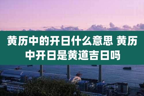 黄历中的开日什么意思 黄历中开日是黄道吉日吗