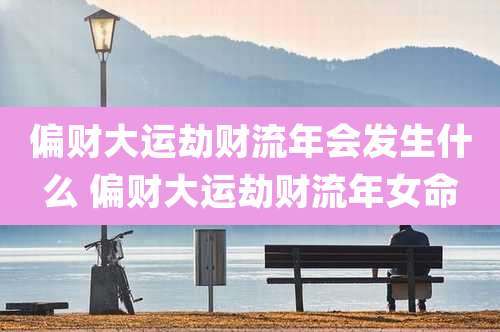 偏财大运劫财流年会发生什么 偏财大运劫财流年女命