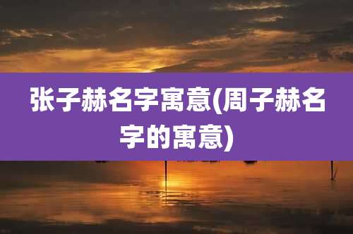 张子赫名字寓意(周子赫名字的寓意)