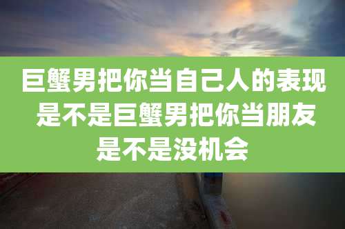巨蟹男把你当自己人的表现 是不是巨蟹男把你当朋友是不是没机会