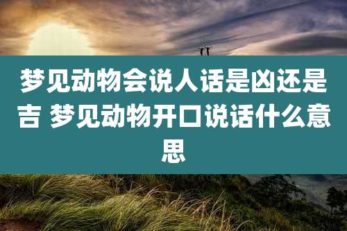 梦见动物会说人话是凶还是吉 梦见动物开口说话什么意思