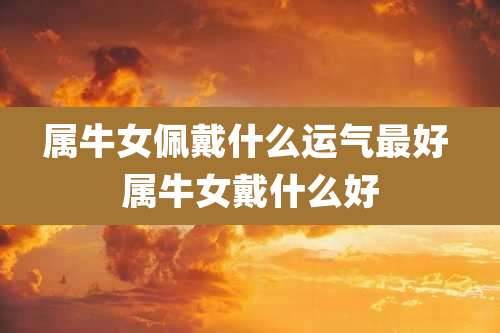 属牛女佩戴什么运气最好 属牛女戴什么好