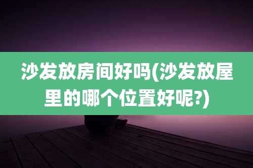沙发放房间好吗(沙发放屋里的哪个位置好呢?)