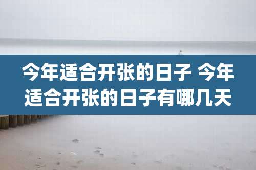 今年适合开张的日子 今年适合开张的日子有哪几天