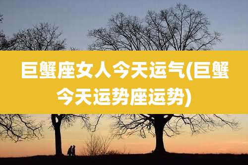 巨蟹座女人今天运气(巨蟹今天运势座运势)