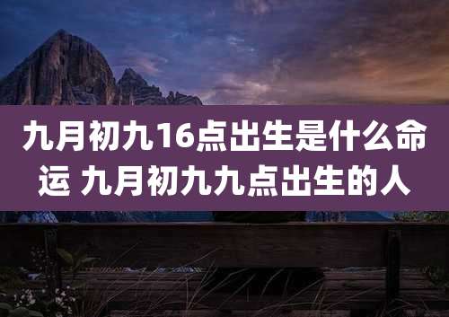 九月初九16点出生是什么命运 九月初九九点出生的人