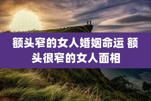 额头窄的女人婚姻命运 额头很窄的女人面相