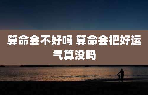 算命会不好吗 算命会把好运气算没吗