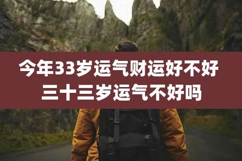 今年33岁运气财运好不好 三十三岁运气不好吗