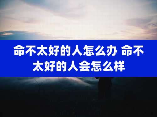 命不太好的人怎么办 命不太好的人会怎么样