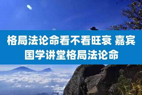 格局法论命看不看旺衰 嘉宾国学讲堂格局法论命