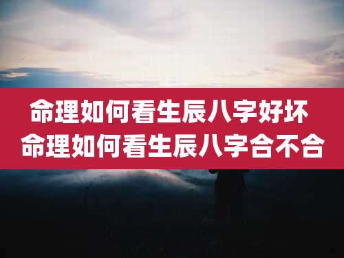 命理如何看生辰八字好坏 命理如何看生辰八字合不合