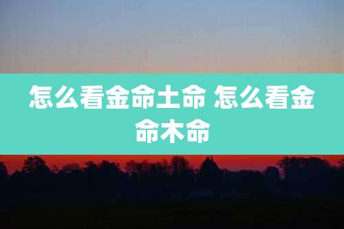 怎么看金命土命 怎么看金命木命
