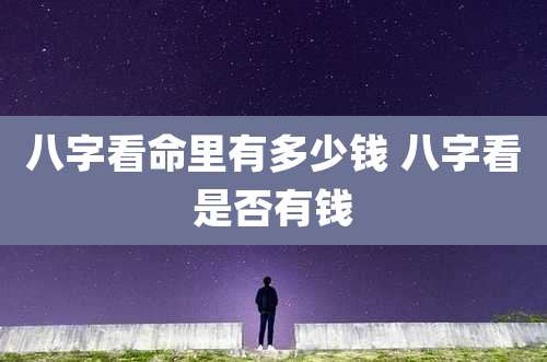 八字看命里有多少钱 八字看是否有钱