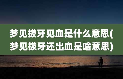 梦见拔牙见血是什么意思(梦见拔牙还出血是啥意思)